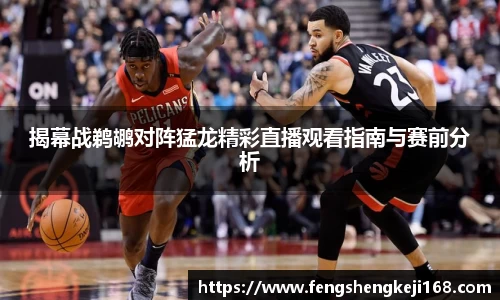 揭幕战鹈鹕对阵猛龙精彩直播观看指南与赛前分析